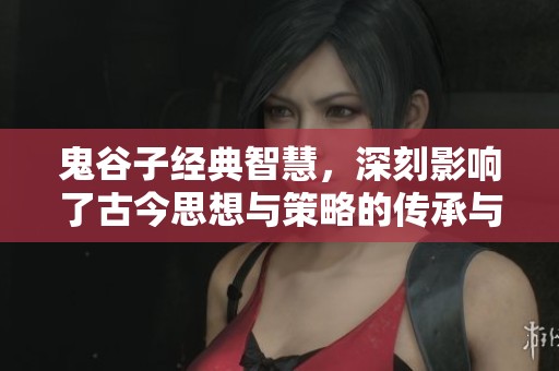 鬼谷子经典智慧，深刻影响了古今思想与策略的传承与发展