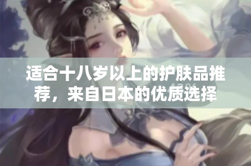 适合十八岁以上的护肤品推荐，来自日本的优质选择