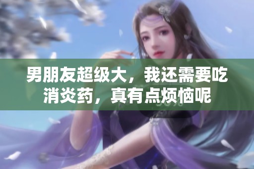 男朋友超级大，我还需要吃消炎药，真有点烦恼呢