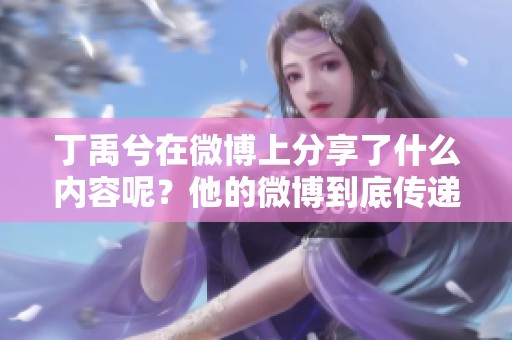 丁禹兮在微博上分享了什么内容呢？他的微博到底传递了怎样的信息？