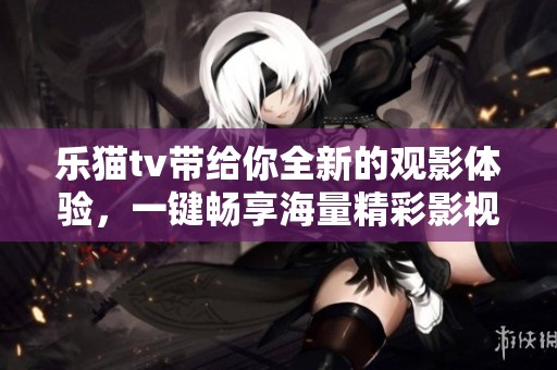 乐猫tv带给你全新的观影体验，一键畅享海量精彩影视内容