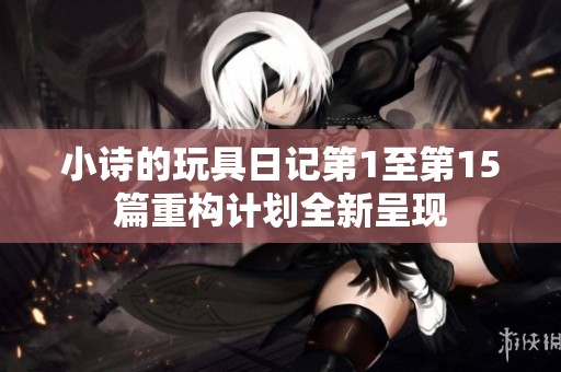 小诗的玩具日记第1至第15篇重构计划全新呈现
