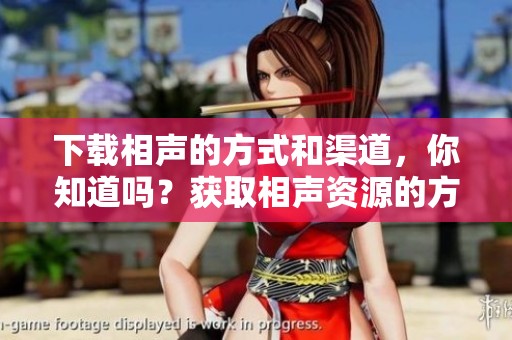 下载相声的方式和渠道，你知道吗？获取相声资源的方法有哪些呢？