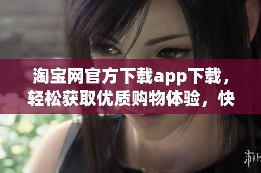 淘宝网官方下载app下载，轻松获取优质购物体验，快来体验吧