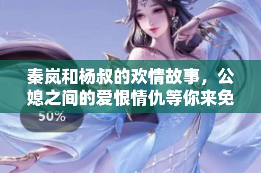 秦岚和杨叔的欢情故事，公媳之间的爱恨情仇等你来免费阅读全文