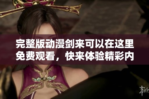 完整版动漫剑来可以在这里免费观看，快来体验精彩内容吧