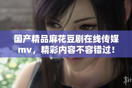 ****麻花豆剧在线传媒mv，精彩内容不容错过！