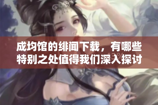 成均馆的绯闻下载，有哪些特别之处值得我们深入探讨呢