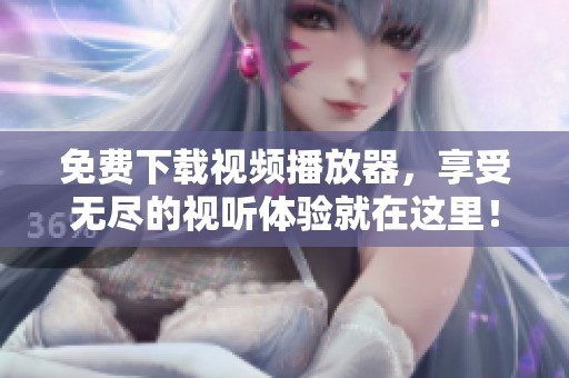 免费下载视频播放器，享受无尽的视听体验就在这里！
