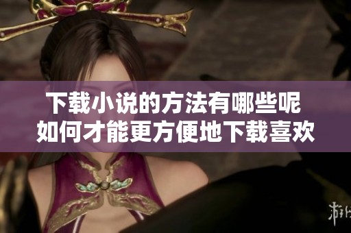 下载小说的方法有哪些呢 如何才能更方便地下载喜欢的小说呢