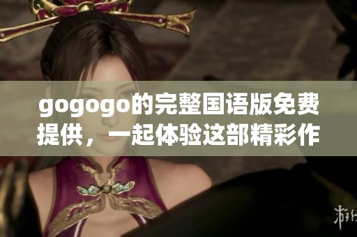 gogogo的完整国语版免费提供，一起体验这部精彩作品吧！
