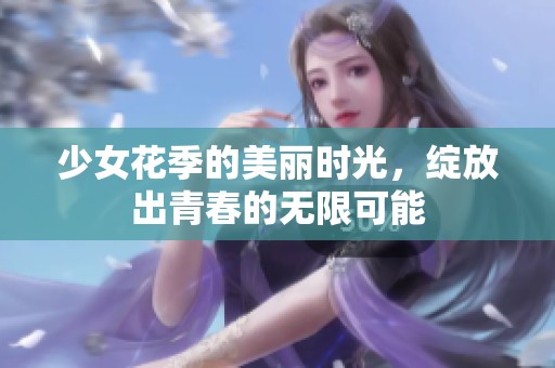 少女花季的美丽时光，绽放出青春的无限可能