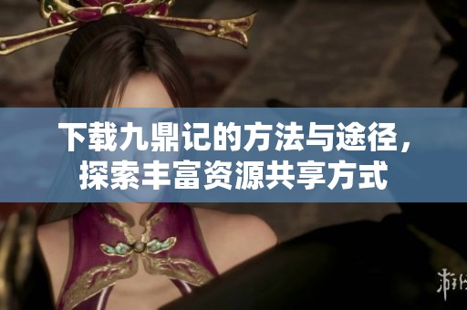 下载九鼎记的方法与途径，探索丰富资源共享方式