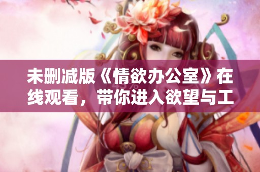 未删减版《情欲办公室》在线观看，带你进入欲望与工作的交织世界