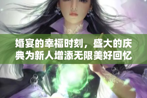 婚宴的幸福时刻，盛大的庆典为新人增添无限美好回忆