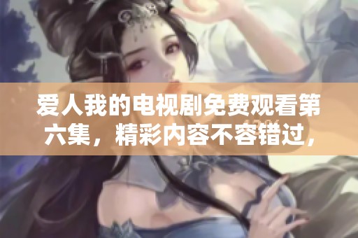 爱人我的电视剧免费观看第六集，精彩内容不容错过，快来点击观看！