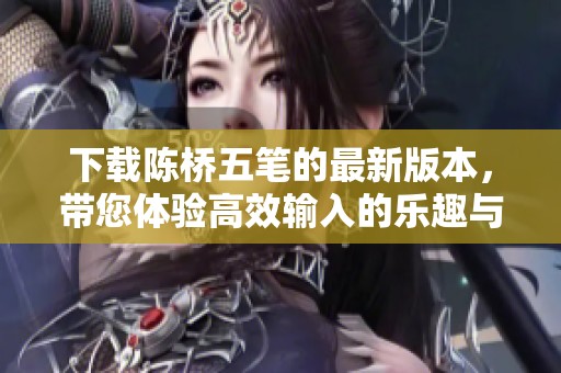 下载陈桥五笔的最新版本，带您体验高效输入的乐趣与便捷
