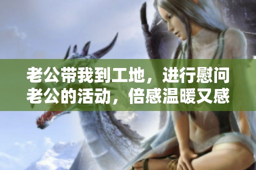 老公带我到工地，进行慰问老公的活动，倍感温暖又感动精彩纷呈。