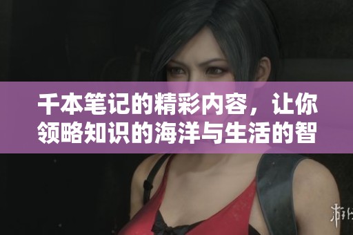 千本笔记的精彩内容，让你领略知识的海洋与生活的智慧