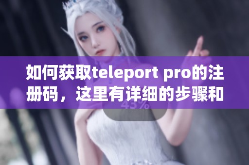 如何获取teleport pro的注册码，这里有详细的步骤和方法分享
