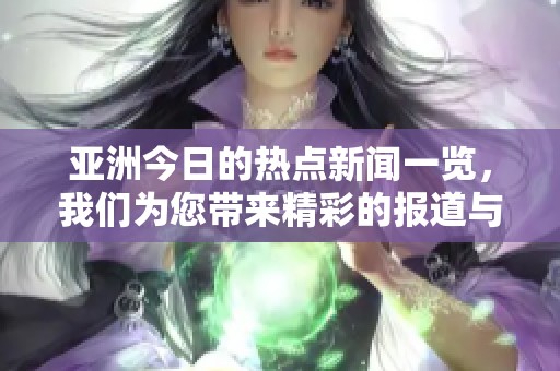 亚洲今日的热点新闻一览，我们为您带来精彩的报道与分析