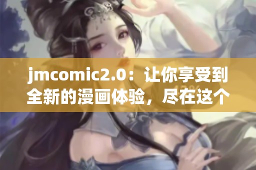 jmcomic2.0：让你享受到全新的漫画体验，尽在这个平台中。