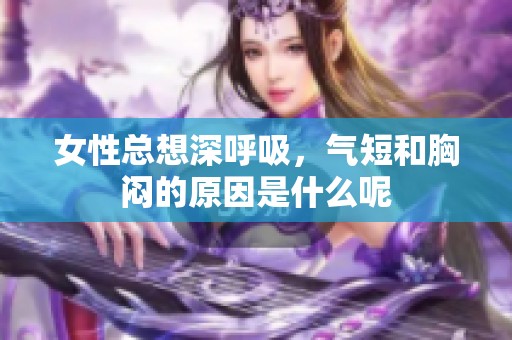女性总想深呼吸，气短和胸闷的原因是什么呢