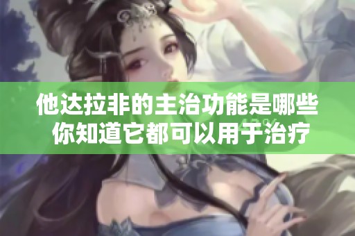他达拉非的主治功能是哪些 你知道它都可以用于治疗什么吗