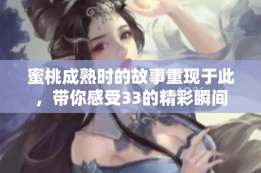 蜜桃成熟时的故事重现于此，带你感受33的精彩瞬间