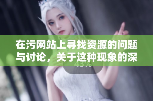 在污网站上寻找资源的问题与讨论，关于这种现象的深层次解析