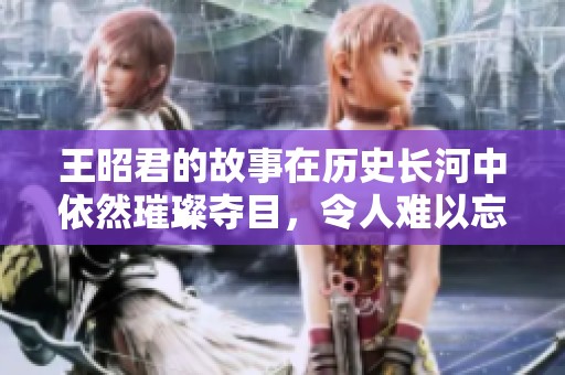 王昭君的故事在历史长河中依然璀璨夺目，令人难以忘怀