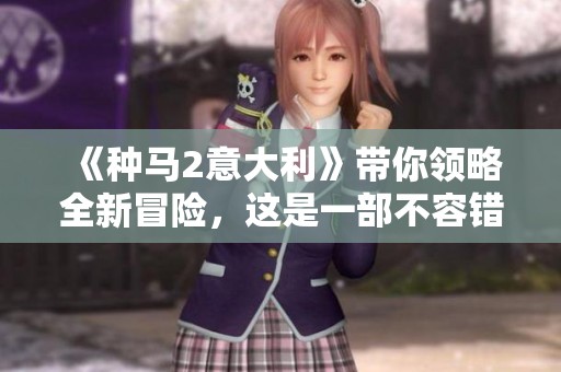 《种马2意大利》带你领略全新冒险，这是一部不容错过的精彩作品