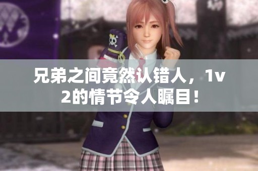 兄弟之间竟然认错人，1v2的情节令人瞩目！