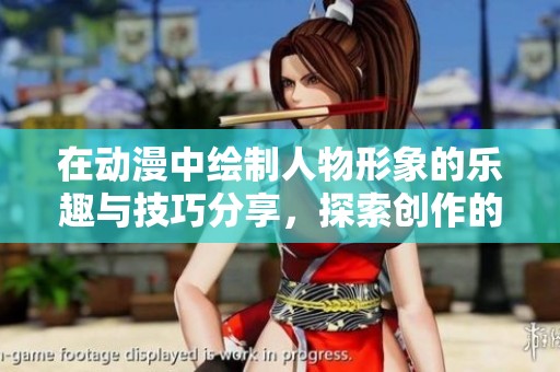 在动漫中绘制人物形象的乐趣与技巧分享，探索创作的无限可能性。