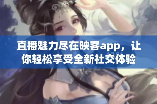 直播魅力尽在映客app，让你轻松享受全新社交体验