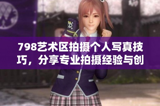 798艺术区拍摄个人写真技巧，分享专业拍摄经验与创意灵感