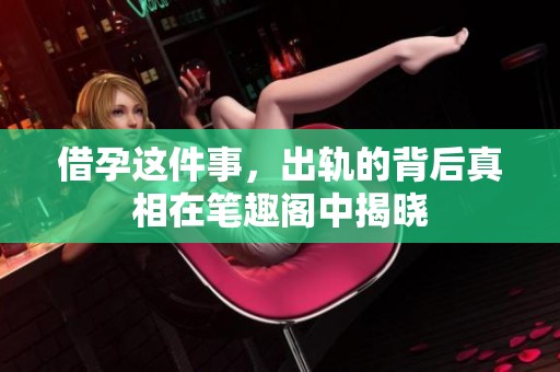 借孕这件事，出轨的背后真相在笔趣阁中揭晓