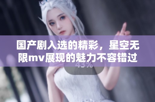 国产剧入选的精彩，星空无限mv展现的魅力不容错过