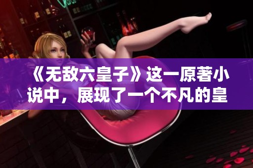 《无敌六皇子》这一原著小说中，展现了一个不凡的皇子传奇故事