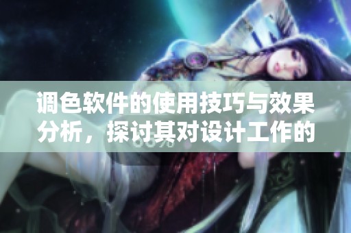 调色软件的使用技巧与效果分析，探讨其对设计工作的影响与重要性