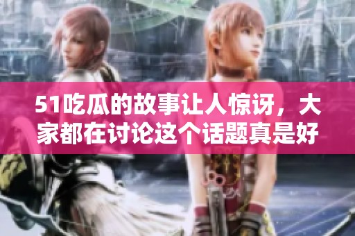 51吃瓜的故事让人惊讶，大家都在讨论这个话题真是好奇。