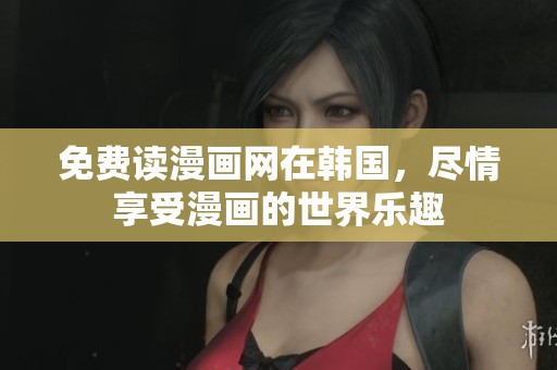 免费读漫画网在韩国，尽情享受漫画的世界乐趣