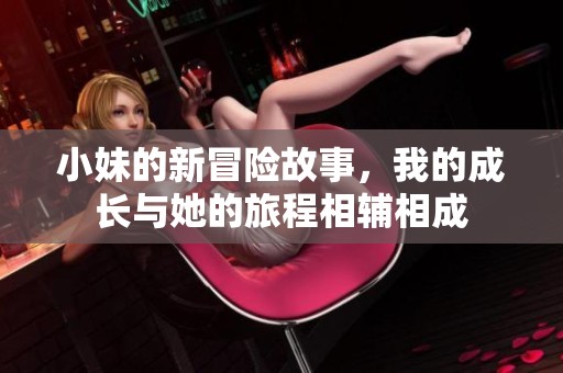 小妹的新冒险故事，我的成长与她的旅程相辅相成
