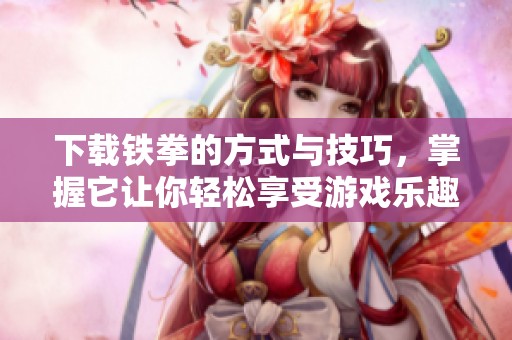 下载铁拳的方式与技巧，掌握它让你轻松享受游戏乐趣