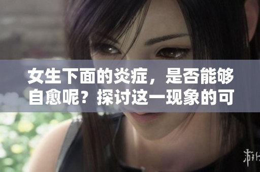 女生下面的炎症，是否能够自愈呢？探讨这一现象的可能性。