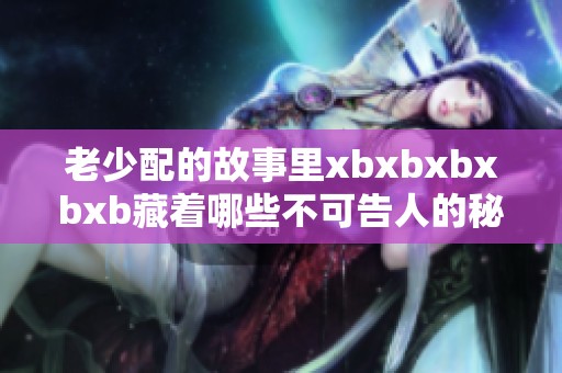 老少配的故事里xbxbxbxbxb藏着哪些不可告人的秘密呢