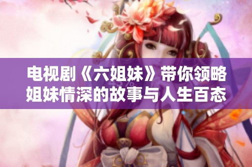 电视剧《六姐妹》带你领略姐妹情深的故事与人生百态