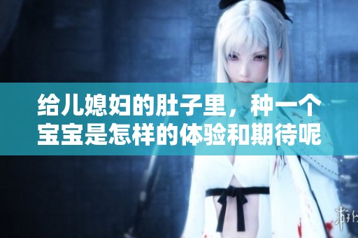给儿媳妇的肚子里，种一个宝宝是怎样的体验和期待呢