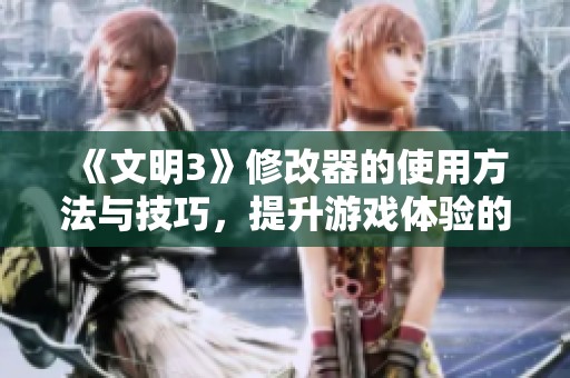 《文明3》修改器的使用方法与技巧，提升游戏体验的最佳工具