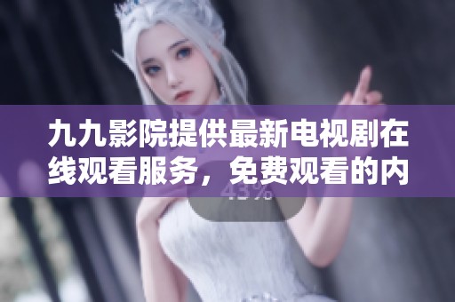 九九影院提供最新电视剧在线观看服务，免费观看的内容让你畅享精彩剧集